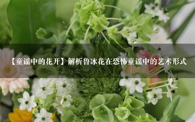 【童谣中的花开】解析鲁冰花在恐怖童谣中的艺术形式