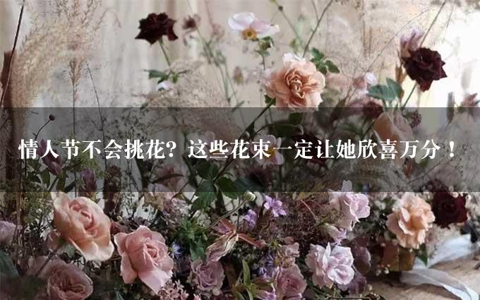 情人节不会挑花？这些花束一定让她欣喜万分！