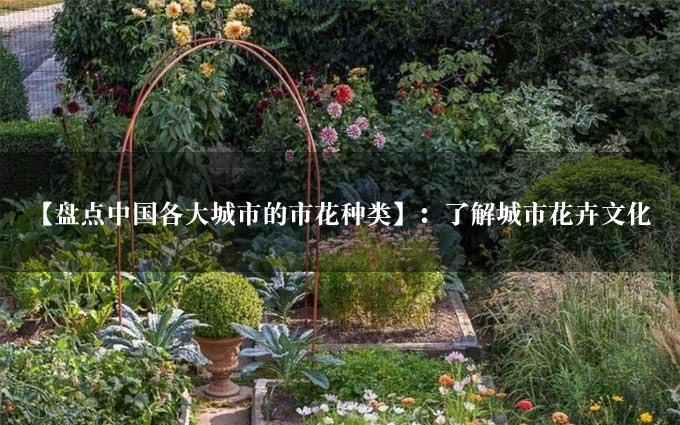 【盘点中国各大城市的市花种类】：了解城市花卉文化