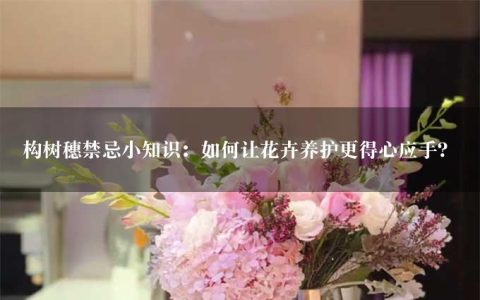 构树穗禁忌小知识：如何让花卉养护更得心应手？