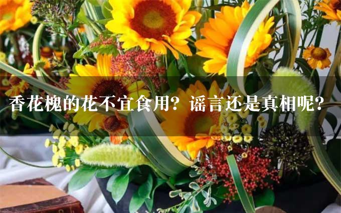 香花槐的花不宜食用？谣言还是真相呢？