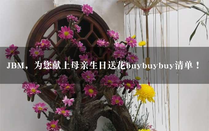 JBM，为您献上母亲生日送花buybuybuy清单！