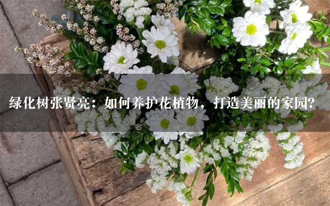 绿化树张贤亮：如何养护花植物，打造美丽的家园？