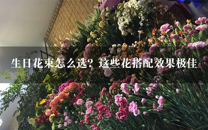 生日花束怎么选？这些花搭配效果极佳