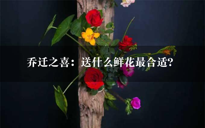 乔迁之喜：送什么鲜花最合适？