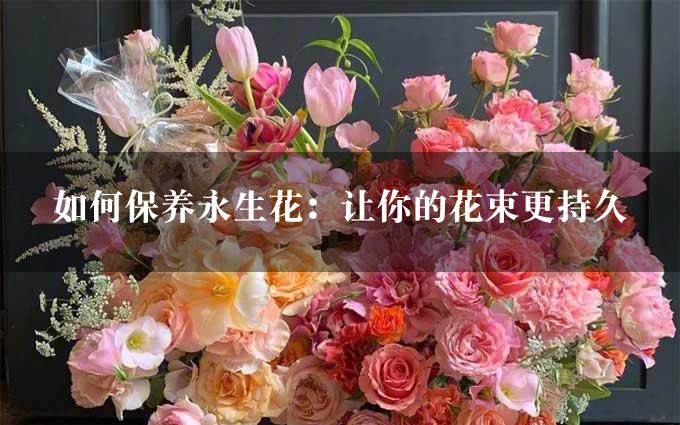 如何保养永生花：让你的花束更持久