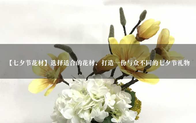 【七夕节花材】选择适合的花材，打造一份与众不同的七夕节礼物