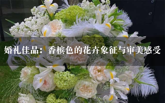 婚礼佳品：香槟色的花卉象征与审美感受